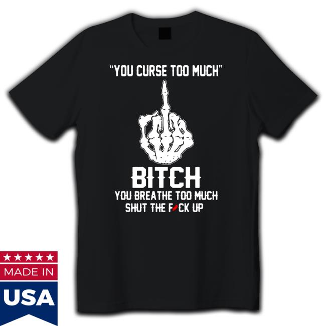 Official You curse too much bitch you breathe too much shut the fuck up T Shirt