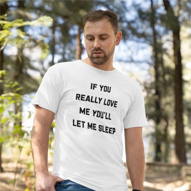 If You Really Love Me You'll Let Me Sleep Shirts